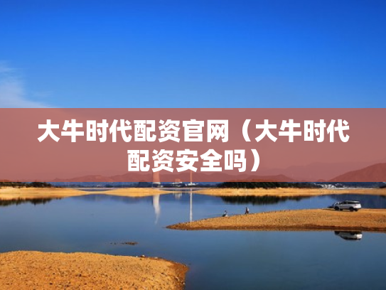 大牛时代配资官网（大牛时代配资安全吗）