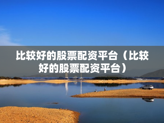 比较好的股票配资平台（比较好的股票配资平台）