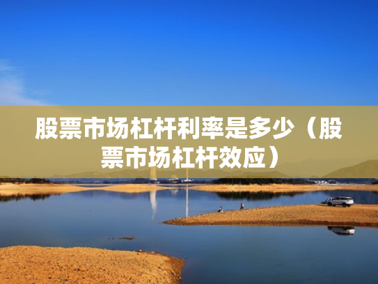 股票市场杠杆利率是多少（股票市场杠杆效应）