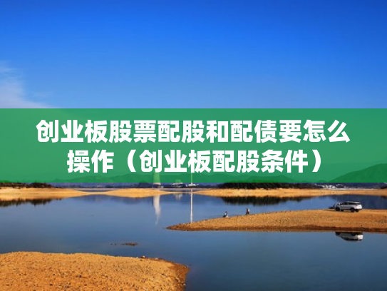 创业板股票配股和配债要怎么操作（创业板配股条件）