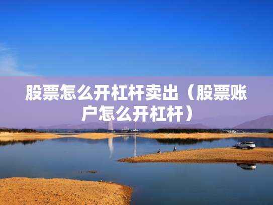 股票怎么开杠杆卖出（股票账户怎么开杠杆）