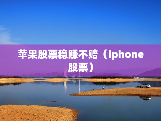 苹果股票稳赚不赔（iphone股票）