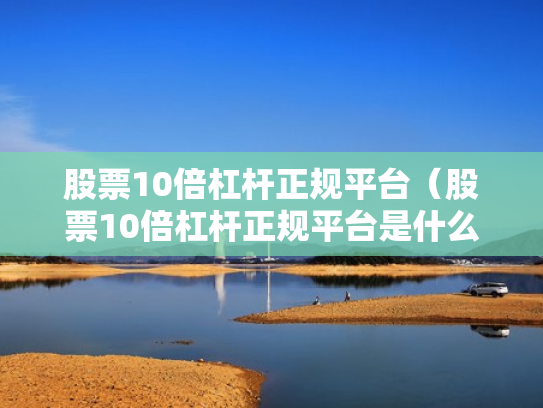 股票10倍杠杆正规平台（股票10倍杠杆正规平台是什么）