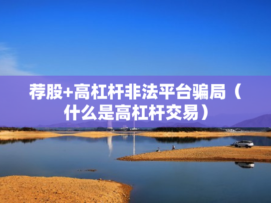荐股+高杠杆非法平台骗局（什么是高杠杆交易）