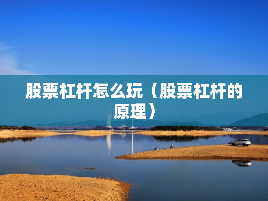 股票杠杆怎么玩（股票杠杆的原理）