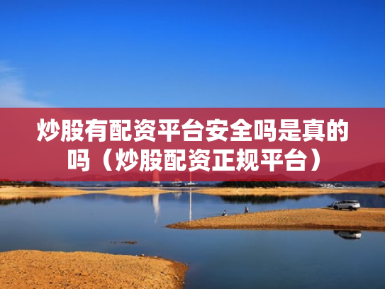 炒股有配资平台安全吗是真的吗（炒股配资正规平台）