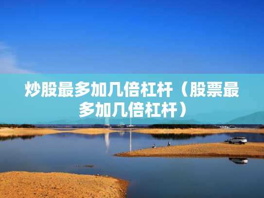 炒股最多加几倍杠杆（股票最多加几倍杠杆）