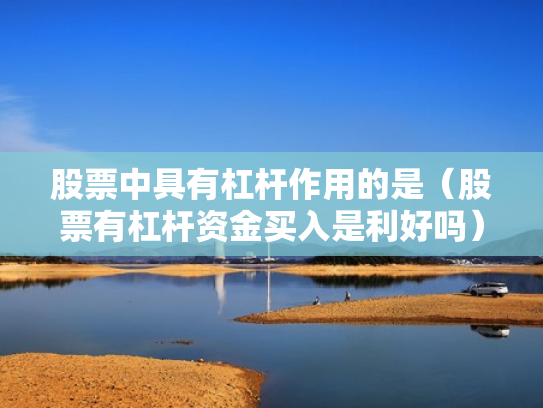 股票中具有杠杆作用的是（股票有杠杆资金买入是利好吗）