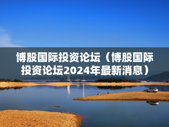 博股国际投资论坛（博股国际投资论坛2024年最新消息）