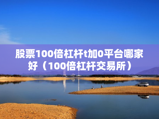 股票100倍杠杆t加0平台哪家好（100倍杠杆交易所）