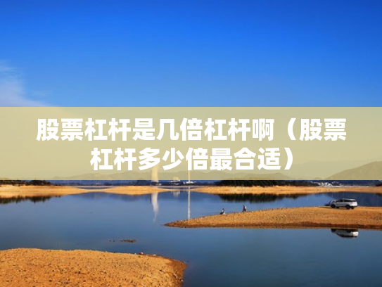 股票杠杆是几倍杠杆啊（股票杠杆多少倍最合适）