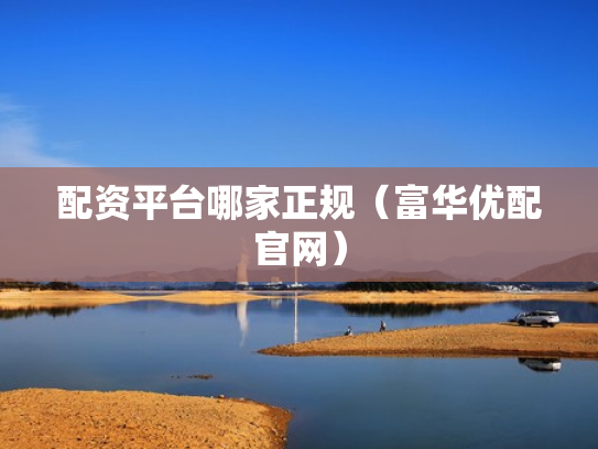 配资平台哪家正规（富华优配官网）