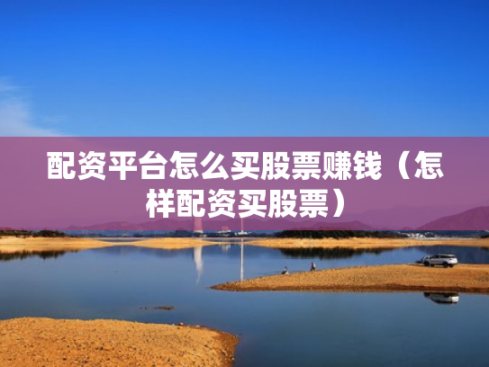 配资平台怎么买股票赚钱（怎样配资买股票）