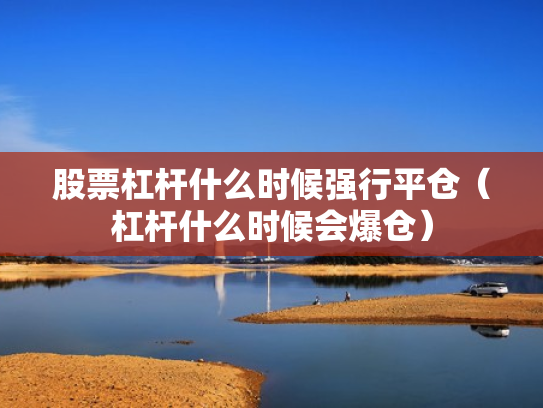 股票杠杆什么时候强行平仓（杠杆什么时候会爆仓）
