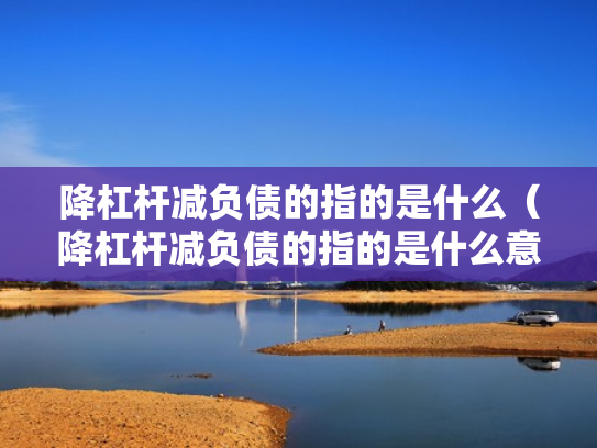 降杠杆减负债的指的是什么（降杠杆减负债的指的是什么意思）