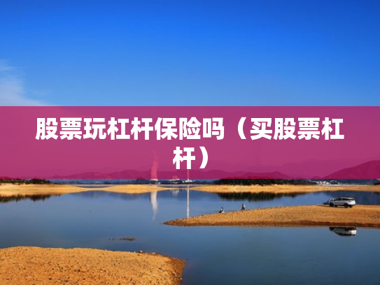 股票玩杠杆保险吗（买股票杠杆）