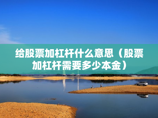 给股票加杠杆什么意思（股票加杠杆需要多少本金）