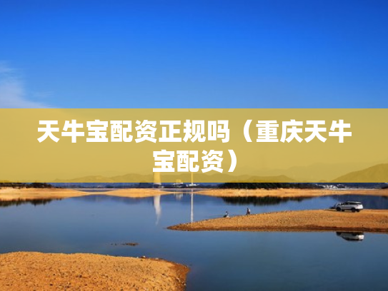 天牛宝配资正规吗（重庆天牛宝配资）