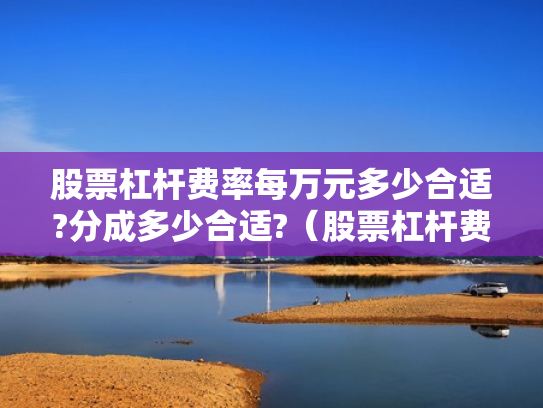 股票杠杆费率每万元多少合适?分成多少合适?（股票杠杆费用怎么收取）