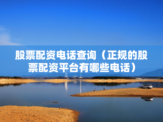 股票配资电话查询（正规的股票配资平台有哪些电话）