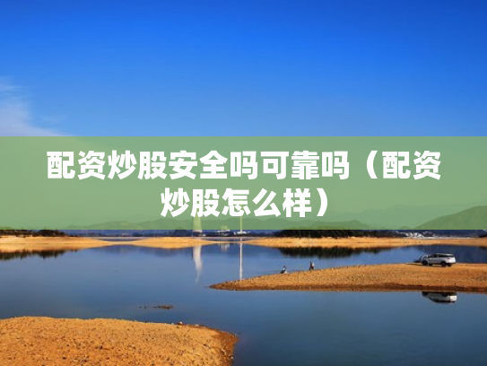 配资炒股安全吗可靠吗（配资炒股怎么样）