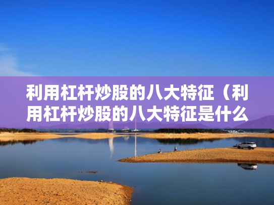 利用杠杆炒股的八大特征（利用杠杆炒股的八大特征是什么）