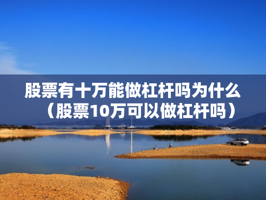 股票有十万能做杠杆吗为什么（股票10万可以做杠杆吗）