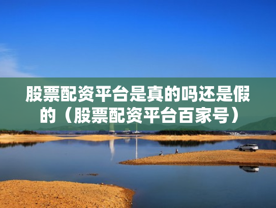 股票配资平台是真的吗还是假的（股票配资平台百家号）