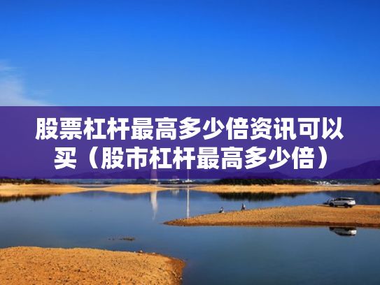 股票杠杆最高多少倍资讯可以买（股市杠杆最高多少倍）