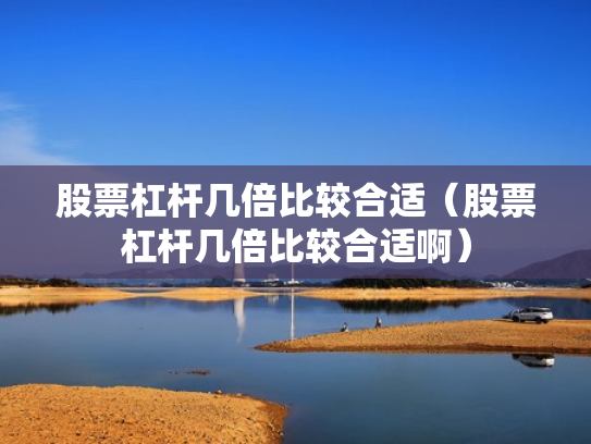 股票杠杆几倍比较合适（股票杠杆几倍比较合适啊）