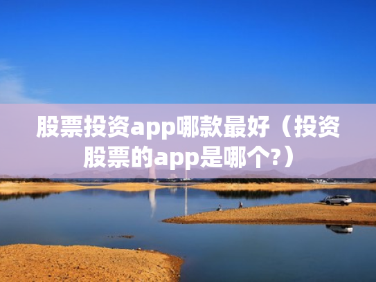 股票投资app哪款最好（投资股票的app是哪个?）