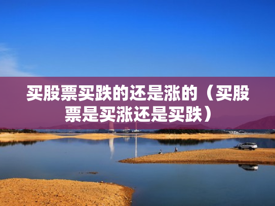 买股票买跌的还是涨的（买股票是买涨还是买跌）