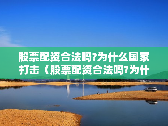 股票配资合法吗?为什么国家打击（股票配资合法吗?为什么国家打击这么严重）
