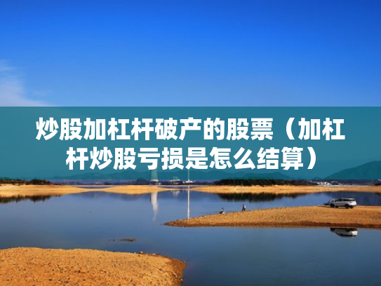 炒股加杠杆破产的股票（加杠杆炒股亏损是怎么结算）