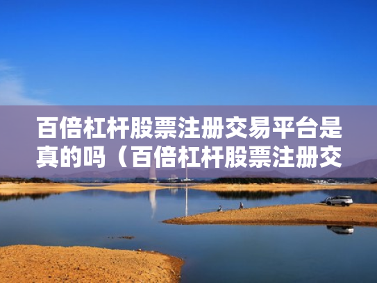 百倍杠杆股票注册交易平台是真的吗（百倍杠杆股票注册交易平台是真的吗吗）