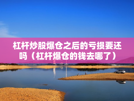 杠杆炒股爆仓之后的亏损要还吗（杠杆爆仓的钱去哪了）
