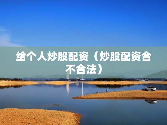 给个人炒股配资（炒股配资合不合法）