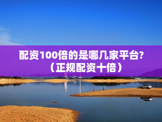 配资100倍的是哪几家平台?（正规配资十倍）
