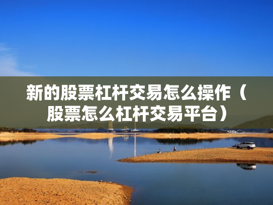 新的股票杠杆交易怎么操作（股票怎么杠杆交易平台）