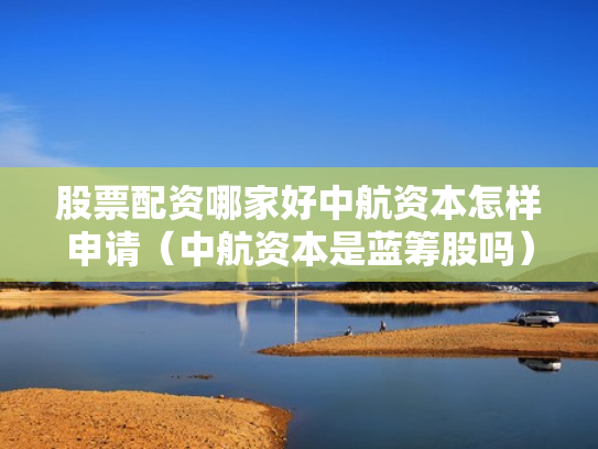 股票配资哪家好中航资本怎样申请（中航资本是蓝筹股吗）