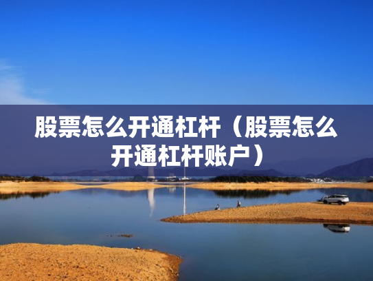 股票怎么开通杠杆（股票怎么开通杠杆账户）