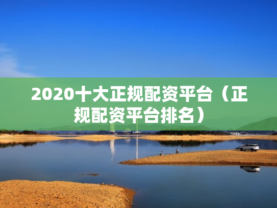 2020十大正规配资平台（正规配资平台排名）