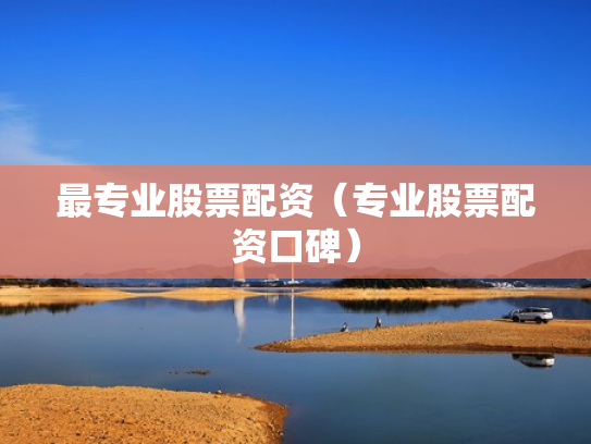 最专业股票配资（专业股票配资口碑）