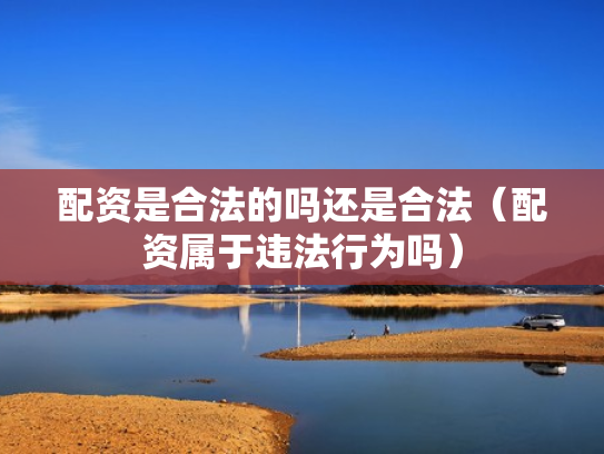 配资是合法的吗还是合法（配资属于违法行为吗）