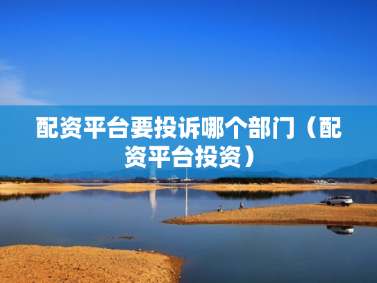 配资平台要投诉哪个部门（配资平台投资）