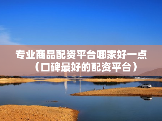 专业商品配资平台哪家好一点（口碑最好的配资平台）