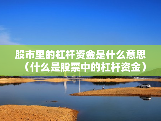 股市里的杠杆资金是什么意思（什么是股票中的杠杆资金）
