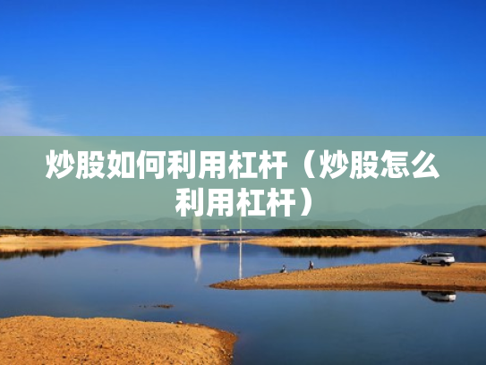 炒股如何利用杠杆（炒股怎么利用杠杆）