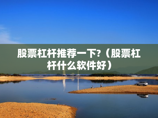 股票杠杆推荐一下?（股票杠杆什么软件好）