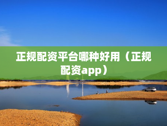 正规配资平台哪种好用（正规配资app）